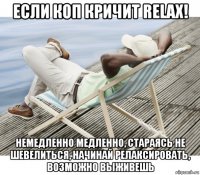 если коп кричит relax! немедленно медленно, стараясь не шевелиться, начинай релаксировать, возможно выживешь