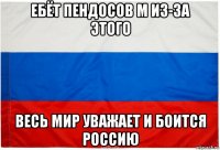 ебёт пендосов м из-за этого весь мир уважает и боится россию