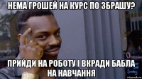 нема грошей на курс по збрашу? прийди на роботу і вкради бабла на навчання