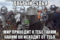 добрый судья мир приходит к тебе таким, каким он исходит от тебя.