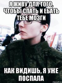 я живу для того, чтобы спать и ебать тебе мозги как видишь, я уже поспала