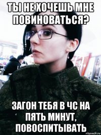 ты не хочешь мне повиноваться? загон тебя в чс на пять минут, повоспитывать