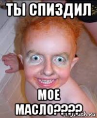 ты спиздил мое масло????