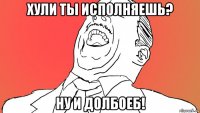 хули ты исполняешь? ну и долбоеб!