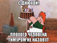 с днюхой! плохого человека тимуром не назовут