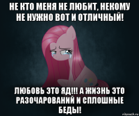 не кто меня не любит, некому не нужно вот и отличный! любовь это яд!!! а жизнь это разочарований и сплошные беды!