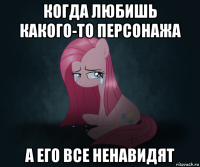 когда любишь какого-то персонажа а его все ненавидят