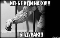 ил-ье иди на-ху!!! ты дурак!!!