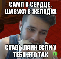 самп в сердце , шавуха в желудке ставь лайк если у тебя это так