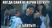 когда саня не верни сотку!!! ты блять!!!