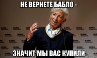 не вернете бабло - значит мы вас купили