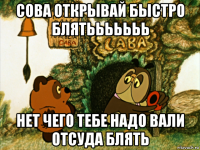 сова открывай быстро блятььььььь нет чего тебе надо вали отсуда блять