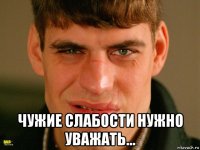  чужие слабости нужно уважать...