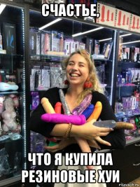 счастье, что я купила резиновые хуи