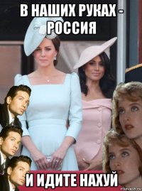 в наших руках - россия и идите нахуй