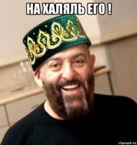 на халяль его ! 