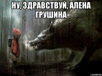 ну, здравствуй, алена грушина 