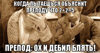 когда пытаешься объяснит преподу что 2+2=5 препод: ох и дебил блять!