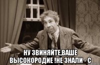  ну звиняйте,ваше высокородие !не знали - с
