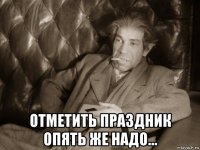  отметить праздник опять же надо...