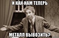 и как нам теперь металл вывозить?