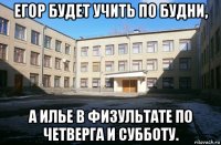 егор будет учить по будни, а илье в физультате по четверга и субботу.