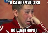 то самое чувство когда игнорят
