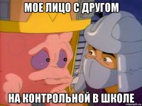 мое лицо с другом на контрольной в школе