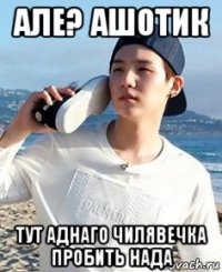 але? ашотик тут аднаго чилявечка пробить нада