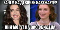 зачем на девочек наезжаете? они могут на вас обидеца