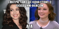 смотри, там ещё одна стоит, с охуевшим фейсом ага