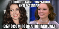 словосочетание: "шурыгина интерстеллар" вбросом говна попахивает