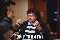  эй, я , иди ты.