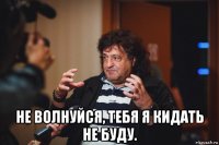  не волнуйся, тебя я кидать не буду.