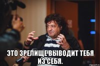  это зрелище выводит тебя из себя.