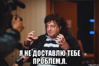  я не доставлю тебе проблем,я.