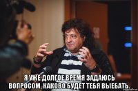  я уже долгое время задаюсь вопросом, каково будет тебя выебать.