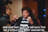  мужчина знает будет ли она ебать тебя уже в первые пять минут знакомства.