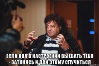  если она в настроении выебать тебя - заткнись и дай этому случиться