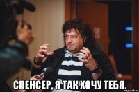  спенсер, я так хочу тебя.