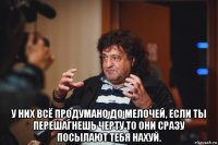  у них всё продумано до мелочей, если ты перешагнешь черту то они сразу посылают тебя нахуй.