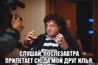  слушай, послезавтра прилетает сюда мой друг илья.