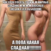 как хочу сосать твои м-м жирные сладкие м-м-м-м вкусные сиськи а-а-а объядение а попа какая сладкая!!!!!!!!!