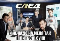  и не надо на меня так пялиться! суки