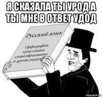 я сказала ты урод а ты мне в ответ удод 