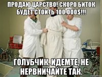 продаю царство! скоро биток будет стоить 100.000$!!! голубчик, идемте, не нервничайте так.