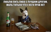 люблю пить пиво с лучшим другом, жаль только что у него прав нет 