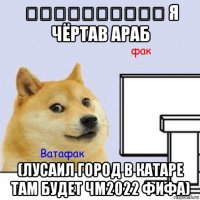 لوسيللوسيل я чёртав араб (лусаил город в катаре там будет чм2022 фифа)