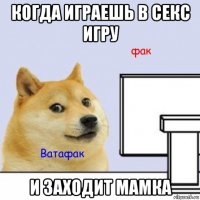 когда играешь в секс игру и заходит мамка