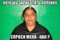 хочешь заработать копейку ? спроси меня - как ?